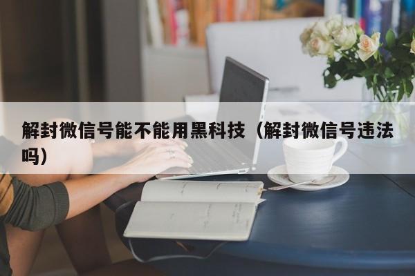 解封微信号能不能用黑科技（解封微信号违法吗）(图1)