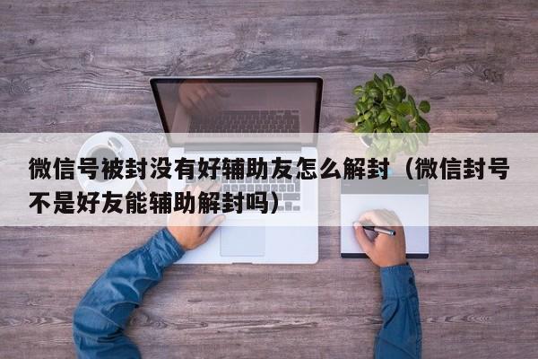 微信号被封没有好辅助友怎么解封（微信封号不是好友能辅助解封吗）(图1)