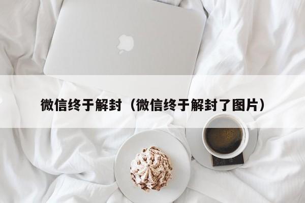 微信终于解封（微信终于解封了图片）(图1)