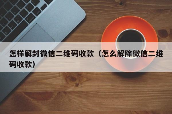 怎样解封微信二维码收款（怎么解除微信二维码收款）(图1)