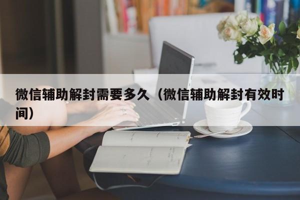 微信辅助解封需要多久（微信辅助解封有效时间）(图1)