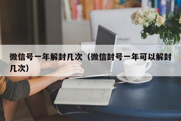 微信号一年解封几次（微信封号一年可以解封几次）(图1)