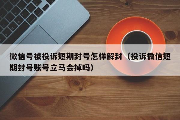 微信号被投诉短期封号怎样解封（投诉微信短期封号账号立马会掉吗）(图1)