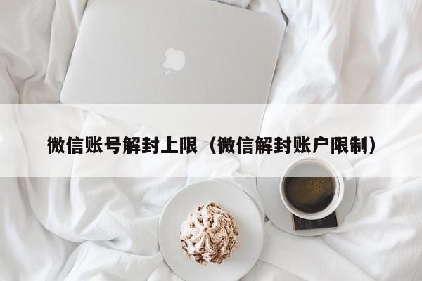 微信账号解封上限（微信解封账户限制）(图1)