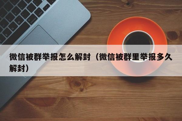 微信被群举报怎么解封（微信被群里举报多久解封）(图1)