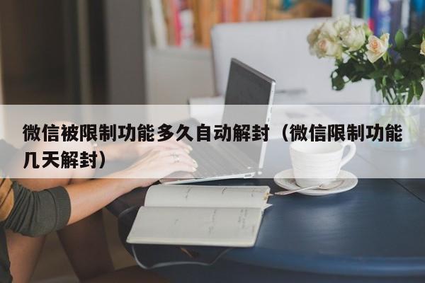 微信被限制功能多久自动解封（微信限制功能几天解封）(图1)