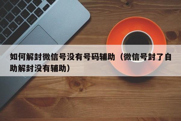 如何解封微信号没有号码辅助（微信号封了自助解封没有辅助）(图1)