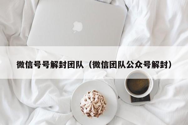 微信号号解封团队（微信团队公众号解封）(图1)