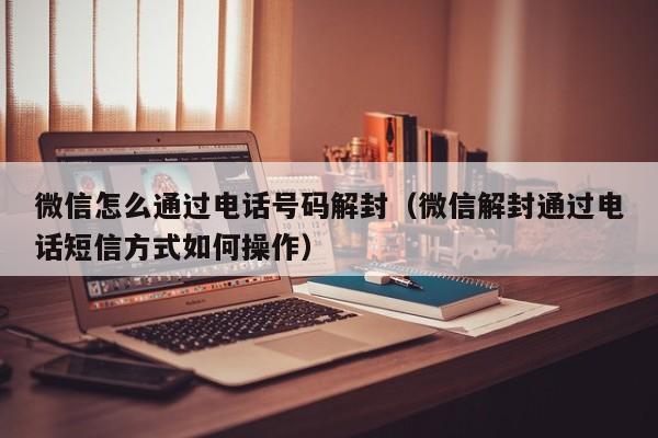 微信怎么通过电话号码解封（微信解封通过电话短信方式如何操作）(图1)