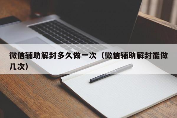 微信辅助解封多久做一次（微信辅助解封能做几次）(图1)