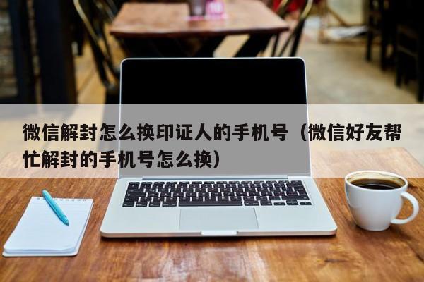 微信解封怎么换印证人的手机号（微信好友帮忙解封的手机号怎么换）(图1)