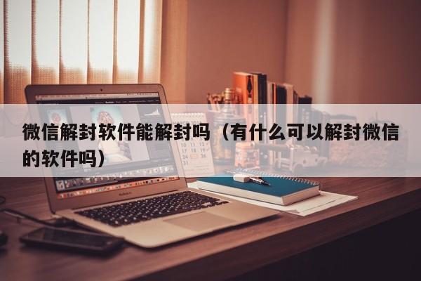 微信解封软件能解封吗（有什么可以解封微信的软件吗）(图1)