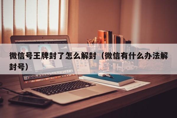 微信号王牌封了怎么解封（微信有什么办法解封号）(图1)