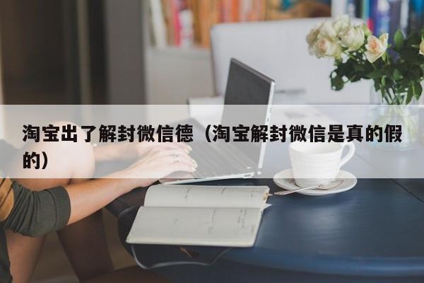 淘宝出了解封微信德（淘宝解封微信是真的假的）(图1)