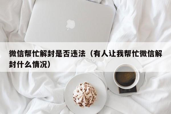 微信帮忙解封是否违法（有人让我帮忙微信解封什么情况）(图1)