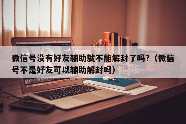 微信号没有好友辅助就不能解封了吗?（微信号不是好友可以辅助解封吗）(图1)