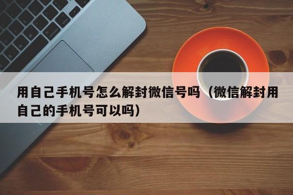 用自己手机号怎么解封微信号吗（微信解封用自己的手机号可以吗）(图1)