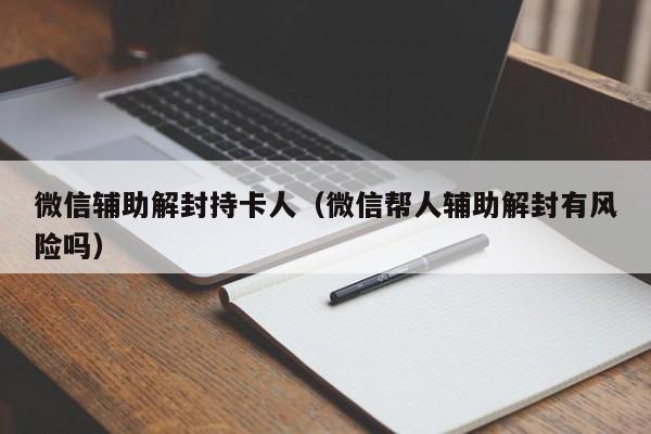 微信辅助解封持卡人（微信帮人辅助解封有风险吗）(图1)