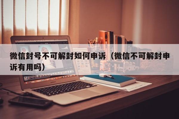 微信封号不可解封如何申诉（微信不可解封申诉有用吗）(图1)