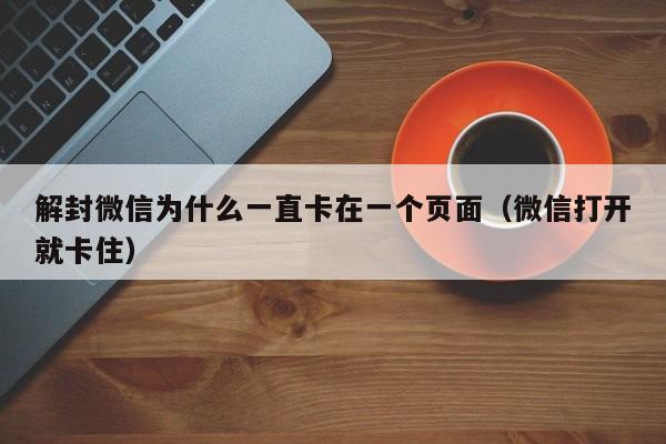 解封微信为什么一直卡在一个页面（微信打开就卡住）(图1)