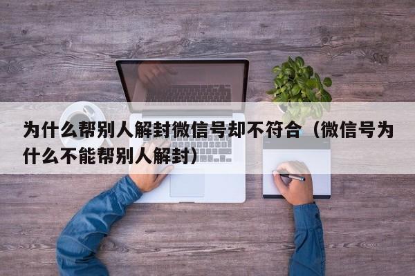 为什么帮别人解封微信号却不符合（微信号为什么不能帮别人解封）(图1)