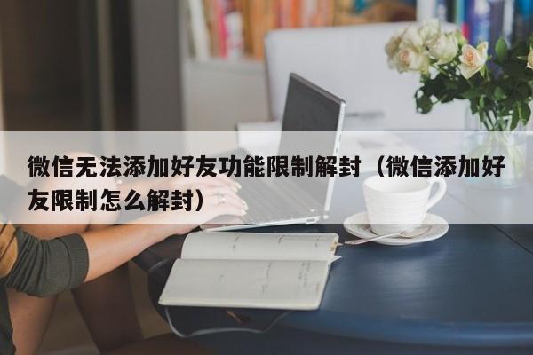 微信无法添加好友功能限制解封（微信添加好友限制怎么解封）(图1)