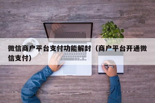 微信商户平台支付功能解封（商户平台开通微信支付）(图1)