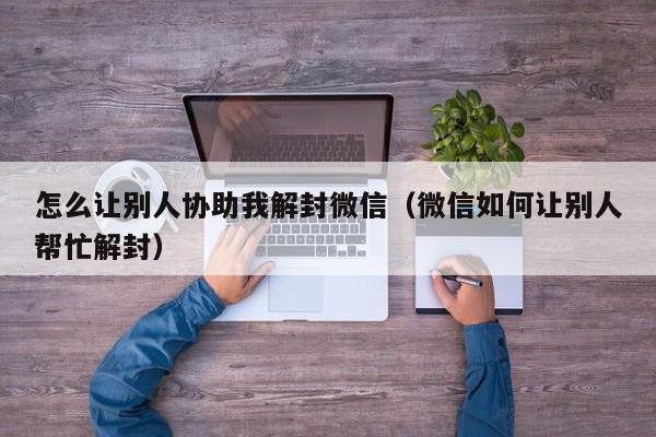 怎么让别人协助我解封微信（微信如何让别人帮忙解封）(图1)