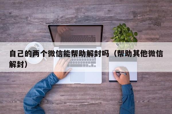 自己的两个微信能帮助解封吗（帮助其他微信解封）(图1)