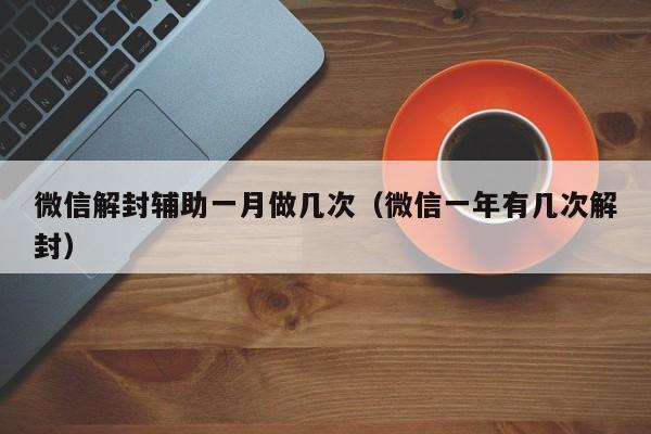 微信解封辅助一月做几次（微信一年有几次解封）(图1)