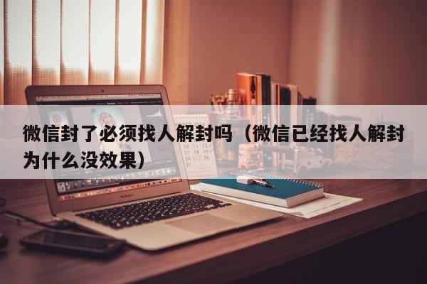 微信封了必须找人解封吗（微信已经找人解封为什么没效果）(图1)