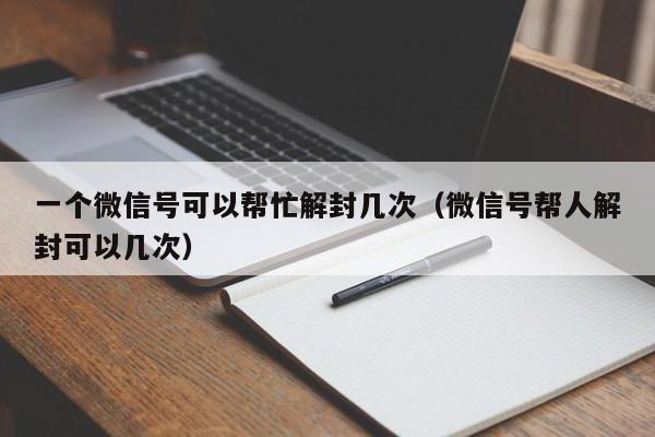 一个微信号可以帮忙解封几次（微信号帮人解封可以几次）(图1)