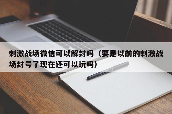 刺激战场微信可以解封吗（要是以前的刺激战场封号了现在还可以玩吗）(图1)