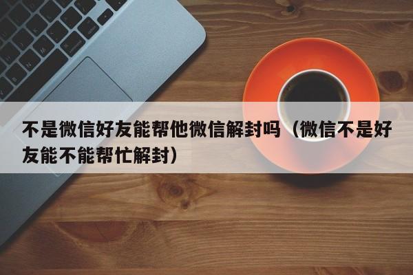 不是微信好友能帮他微信解封吗（微信不是好友能不能帮忙解封）(图1)