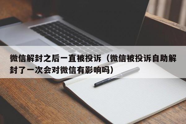 微信解封之后一直被投诉（微信被投诉自助解封了一次会对微信有影响吗）(图1)