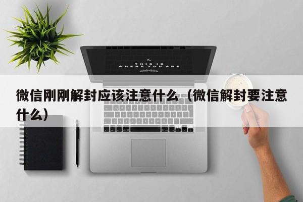 微信刚刚解封应该注意什么（微信解封要注意什么）(图1)