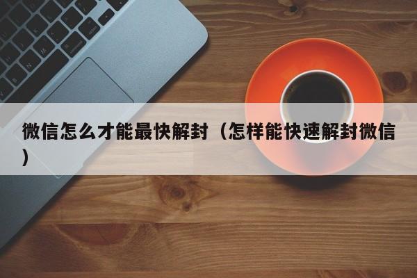 微信怎么才能最快解封（怎样能快速解封微信）(图1)