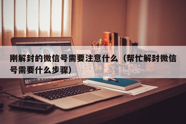 刚解封的微信号需要注意什么（帮忙解封微信号需要什么步骤）(图1)