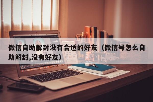 微信自助解封没有合适的好友（微信号怎么自助解封,没有好友）(图1)