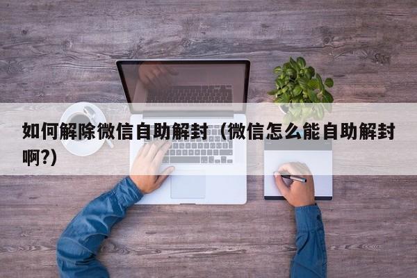 如何解除微信自助解封（微信怎么能自助解封啊?）(图1)