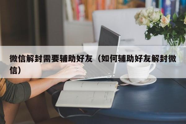 微信解封需要辅助好友（如何辅助好友解封微信）(图1)