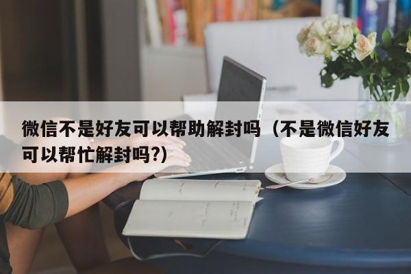 微信不是好友可以帮助解封吗（不是微信好友可以帮忙解封吗?）(图1)