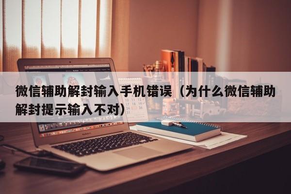 微信辅助解封输入手机错误（为什么微信辅助解封提示输入不对）(图1)