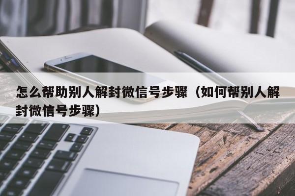 怎么帮助别人解封微信号步骤（如何帮别人解封微信号步骤）(图1)