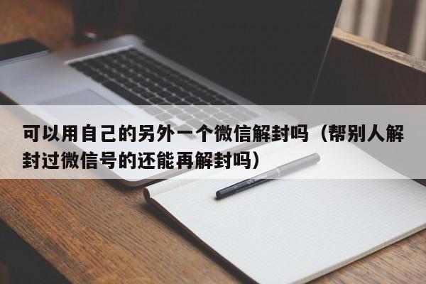 可以用自己的另外一个微信解封吗（帮别人解封过微信号的还能再解封吗）(图1)