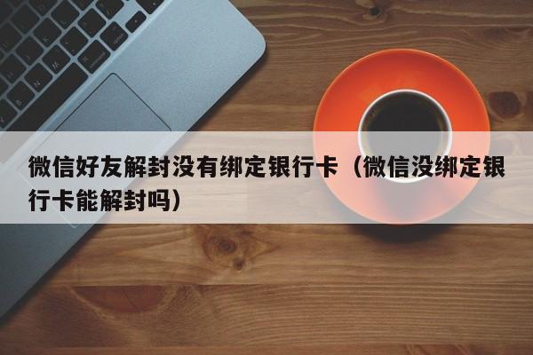 微信好友解封没有绑定银行卡（微信没绑定银行卡能解封吗）(图1)