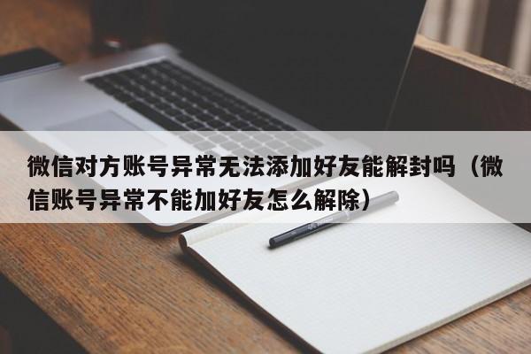 微信对方账号异常无法添加好友能解封吗（微信账号异常不能加好友怎么解除）(图1)