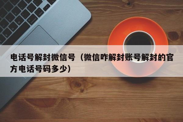 电话号解封微信号（微信咋解封账号解封的官方电话号码多少）(图1)