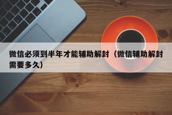 微信必须到半年才能辅助解封（微信辅助解封需要多久）(图1)