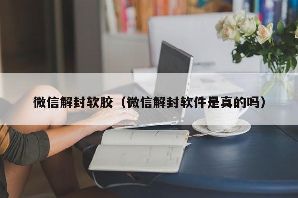 微信解封软胶（微信解封软件是真的吗）(图1)